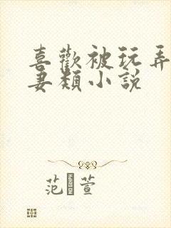 喜欢被玩弄的人妻类小说