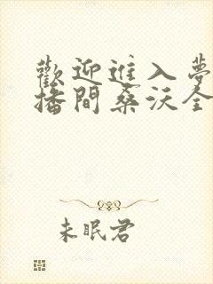 欢迎进入梦魇直播间桑沃全文免费阅读免费