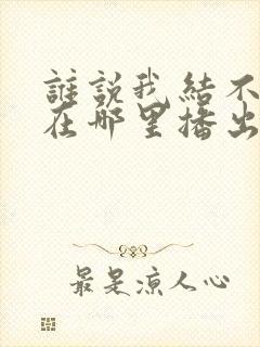 谁说我结不了婚在哪里播出