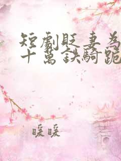 短剧贬妻为妾,十万铁骑跪接我登基