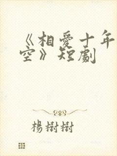 《相爱十年终成空》短剧
