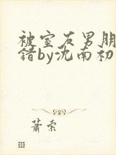 被室友男朋友认错by沈南初