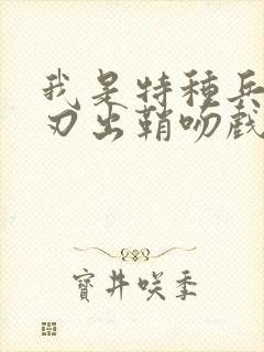 我是特种兵之利刃出鞘吻戏