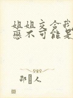 姐姐交合我的初恋不可能是亲姐姐在线观看