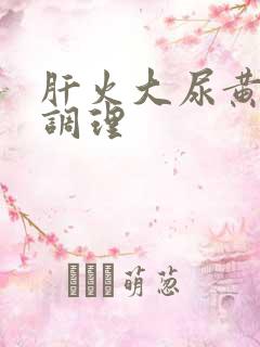 肝火大尿黄怎么调理