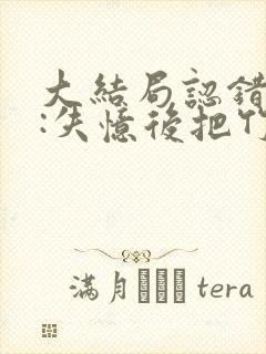 大结局认错老公:失忆后把竹马医生撩到手