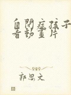 自闭症孩子喜欢看动画片