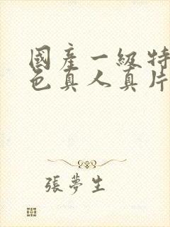 国产一级特黄特色真人真片