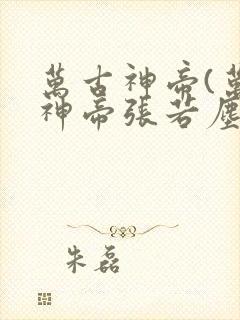 万古神帝(万古神帝张若尘)