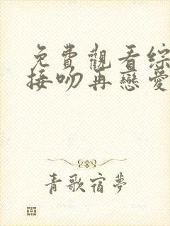 免费观看综艺先接吻再恋爱全集