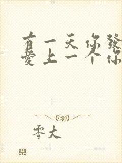 有一天你发现你爱上一个你讨厌的人