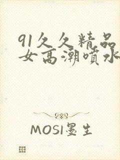 91久久精品美女高潮喷水