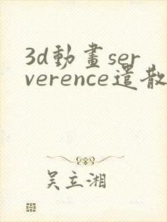 3d动画serverence遣散费