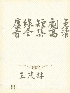 尘缘短剧免费观看全集高清