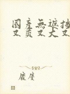 国产无遮挡又黄又爽又大又色