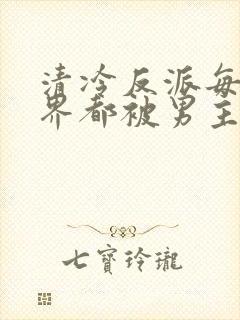 清冷反派每个世界都被男主得哭唧唧快穿