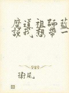 魔道祖师蓝忘机说我想带一人回云深不知处