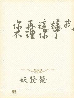 你再这样我真的不理你了