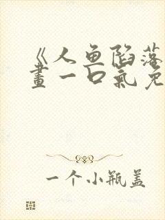 《人鱼陷落》漫画一口气免费看完