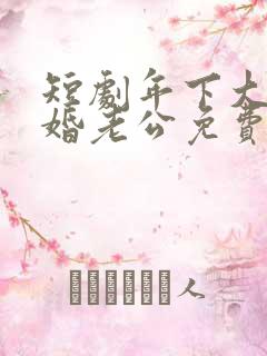 短剧年下大佬闪婚老公免费观看