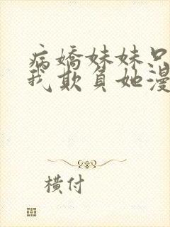 病娇妹妹只想让我欺负她漫画无删减