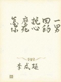 怎么挽回一个对你死心的男人