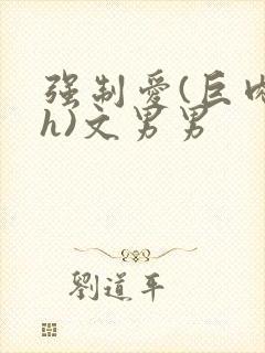 强制爱(巨肉高h)文男男