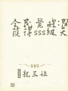 全民觉醒:开局获得sss级天赋全本下载txt