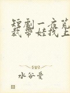 短剧一夜荒唐总裁带娃找上门合集