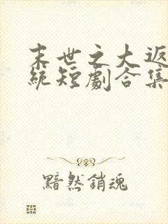末世之大返还系统短剧合集