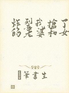 炸裂我抢了男主的老婆和女儿