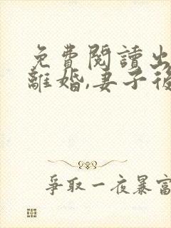 免费阅读出狱就离婚,妻子后悔求我回归小说