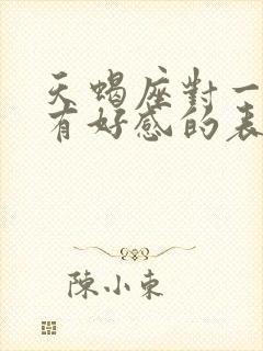 天蝎座对一个人有好感的表现