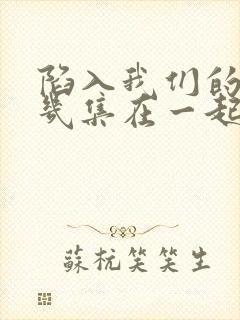 陷入我们的热恋几集在一起