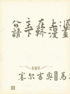 公主在上:国师请下轿漫画完版全集