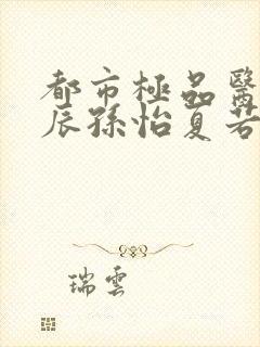 都市极品医神叶辰孙怡夏若雪类似小说