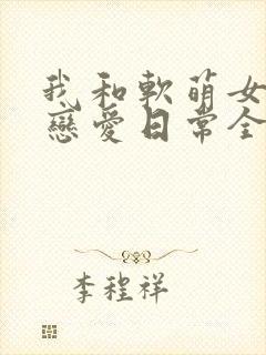 我和软萌女友的恋爱日常全本阅读