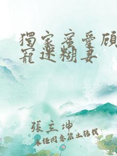 独家蜜爱顾少甜宠迷糊妻