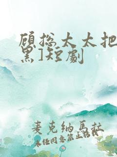 顾总太太把你拉黑]短剧