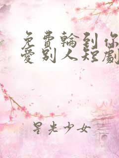 免费轮到你看我爱别人短剧