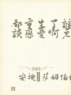 都重生了谁还想谈恋爱啊免费阅读