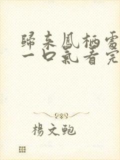 归来凤栖处短剧一口气看完