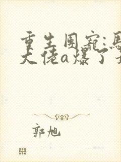 重生团宠:马甲大佬a爆了最新章节