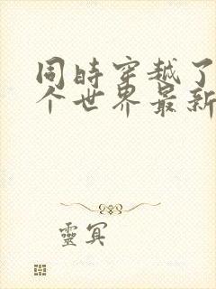 同时穿越了99个世界最新章节