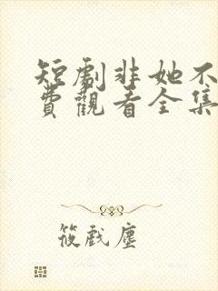 短剧非她不可免费观看全集