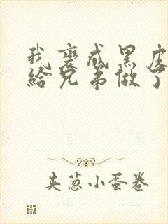 我变成黑皮辣妹给兄弟做了