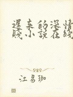 迟来的深情比草贱小说在线阅读