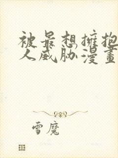 被最想拥抱的男人威胁漫画