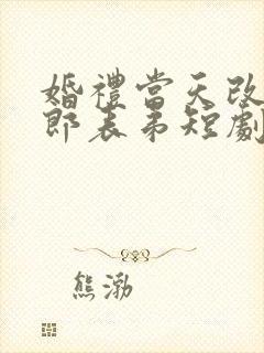 婚礼当天改嫁新郎表弟短剧免费观看