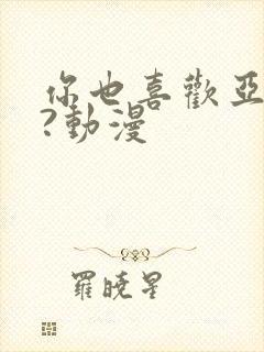 你也喜欢亚人吗?动漫